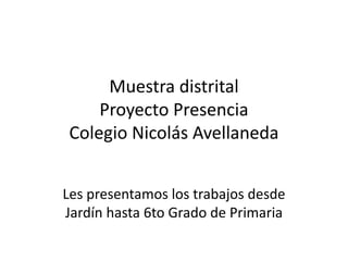 Muestra distrital
Proyecto Presencia
Colegio Nicolás Avellaneda
Les presentamos los trabajos desde
Jardín hasta 6to Grado de Primaria
 