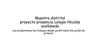 Les presentamos los trabajos desde jardín hasta 6to grado de
primaria
Muestra distrital
proyecto presencia colegio Nicolas
avellaneda
 