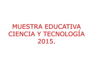 MUESTRA EDUCATIVA
CIENCIA Y TECNOLOGÍA
2015.
 