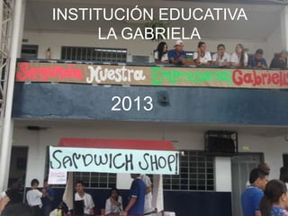 INSTITUCIÓN EDUCATIVA
LA GABRIELA
2013
 
