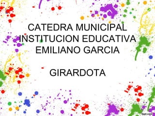 CATEDRA MUNICIPAL
INSTITUCION EDUCATIVA
EMILIANO GARCIA
GIRARDOTA
 