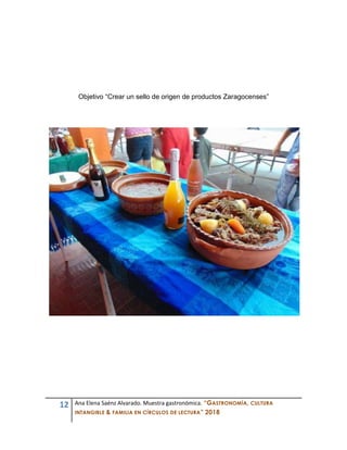 12 Ana Elena Saénz Alvarado. Muestra gastronómica. “GASTRONOMÍA, CULTURA
INTANGIBLE & FAMILIA EN CÍRCULOS DE LECTURA” 2018
Objetivo “Crear un sello de origen de productos Zaragocenses”
 