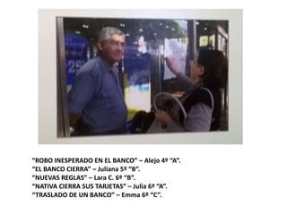 “ROBO INESPERADO EN EL BANCO” – Alejo 4º “A”.
“EL BANCO CIERRA” – Juliana 5º “B”.
“NUEVAS REGLAS” – Lara C. 6º “B”.
“NATIVA CIERRA SUS TARJETAS” – Julia 6º “A”.
“TRASLADO DE UN BANCO” – Emma 6º “C”.
 