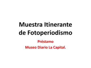 Muestra Itinerante
de Fotoperiodismo
Préstamo
Museo Diario La Capital.
 