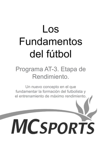 Los
Fundamentos
del fútbol
Programa AT-3. Etapa de
Rendimiento.
Un nuevo concepto en el que
fundamentar la formación del futbolista y
el entrenamiento de máximo rendimiento.
 