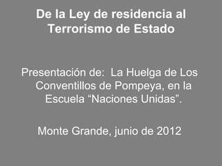 De la Ley de residencia al
   Terrorismo de Estado


Presentación de: La Huelga de Los
   Conventillos de Pompeya, en la
    Escuela “Naciones Unidas”.

   Monte Grande, junio de 2012
 
