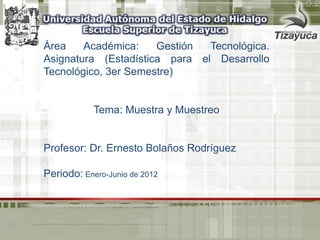 Área Académica: Gestión Tecnológica. Asignatura (Estadística para el Desarrollo Tecnológico, 3er Semestre) 
Tema: Muestra y Muestreo 
Profesor: Dr. Ernesto Bolaños Rodríguez 
Periodo: Enero-Junio de 2012  