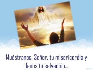 Muéstranos, Señor, tu misericordia y
danos tu salvación…
 