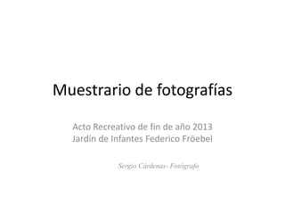 Muestrario de fotografías
Acto Recreativo de fin de año 2013
Jardín de Infantes Federico Fröebel
Sergio Cárdenas- Fotógrafo

 