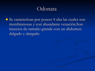 Odonata   Se caracterizan por poseer 4 alas las cuales son membranosas y con abundante venación.Son insectos de tamaño grande con un abdomen delgado y alargado  