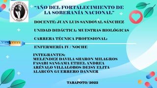 “AÑO DEL FORTALECIMIENTO DE
LA SOBERANÍA NACIONAL”
DOCENTE: JUAN LUIS SANDOVAL SÁNCHEZ
UNIDAD DIDÁCTICA: MUESTRAS BIOLÓGICAS
CARRERA TÉCNICA PROFESIONAL:
ENFERMERÍA IV / NOCHE
INTEGRANTES:
MELENDEZ DAVILA SHARON MILAGROS
FASABI SANGAMA ETHEL ANDREA
ARÉVALO VILLALOBOS DEISY ELITA
ALARCÓN GUERRERO DANNER
TARAPOTO/ 2022
 
