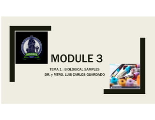 MODULE 3
TEMA 1 : BIOLOGICAL SAMPLES
DR. y MTRO. LUIS CARLOS GUARDADO
 