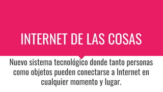 INTERNET DE LAS COSAS
Nuevo sistema tecnológico donde tanto personas
como objetos pueden conectarse a Internet en
cualquier momento y lugar.
 