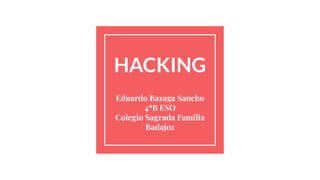 HACKING
Eduardo Bazaga Sancho
4ºB ESO
Colegio Sagrada Familia
Badajoz
 