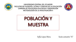 UNIVERSIDAD CENTRAL DEL ECUADOR
FACULTAD DE FILOSOFÍA, LETRAS Y CIENCIAS DE LA EDUCACIÓN
CARRERA DE PSICOLOGÍA EDUCATIVA Y ORIENTACIÓN
METODOLOGÍA DE LA INVESTIGACIÓN II
Sofía López Mera Sexto semestre “A”
 