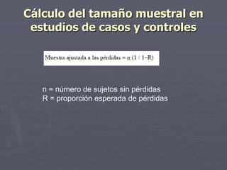 Cálculo del tamaño muestral en
 estudios de casos y controles




   n = número de sujetos sin pérdidas
   R = proporción esperada de pérdidas
 