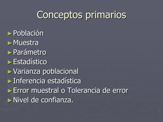 Conceptos primarios
► Población
► Muestra
► Parámetro
► Estadístico
► Varianza poblacional
► Inferencia estadística
► Error muestral o Tolerancia de error
► Nivel de confianza.
 