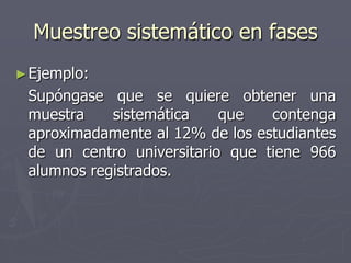Muestreo sistemático en fases
► Ejemplo:
 Supóngase que se quiere obtener una
 muestra    sistemática    que   contenga
 aproximadamente al 12% de los estudiantes
 de un centro universitario que tiene 966
 alumnos registrados.
 