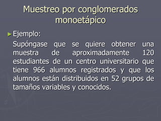 Muestreo por conglomerados
           monoetápico
► Ejemplo:
 Supóngase que se quiere obtener una
 muestra     de    aproximadamente      120
 estudiantes de un centro universitario que
 tiene 966 alumnos registrados y que los
 alumnos están distribuidos en 52 grupos de
 tamaños variables y conocidos.
 