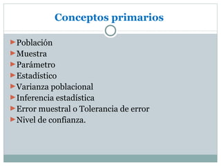 Conceptos primarios

►Población
►Muestra
►Parámetro
►Estadístico
►Varianza poblacional
►Inferencia estadística
►Error muestral o Tolerancia de error
►Nivel de confianza.
 