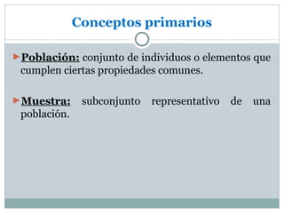 Conceptos primarios

►Población: conjunto de individuos o elementos que
 cumplen ciertas propiedades comunes.

►Muestra:      subconjunto   representativo   de   una
 población.
 