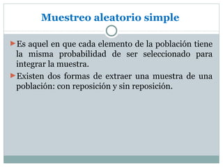 Muestreo aleatorio simple

►Es aquel en que cada elemento de la población tiene
 la misma probabilidad de ser seleccionado para
 integrar la muestra.
►Existen dos formas de extraer una muestra de una
 población: con reposición y sin reposición.
 