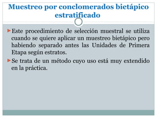Muestreo por conclomerados bietápico
           estratificado

►Este procedimiento de selección muestral se utiliza
 cuando se quiere aplicar un muestreo bietápico pero
 habiendo separado antes las Unidades de Primera
 Etapa según estratos.
►Se trata de un método cuyo uso está muy extendido
 en la práctica.
 