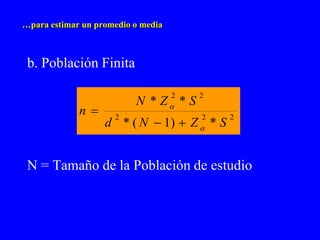 …para estimar un promedio o media



 b. Población Finita

                                    2   2
                          N * Z * S
             n
                   d * ( N  1)  Z  * S
                     2                  2   2




 N = Tamaño de la Población de estudio
 
