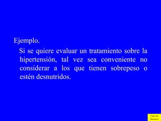 Ejemplo.
  Si se quiere evaluar un tratamiento sobre la
  hipertensión, tal vez sea conveniente no
  considerar a los que tienen sobrepeso o
  estén desnutridos.




                                                 Tipos de
                                                 Muestreo
 