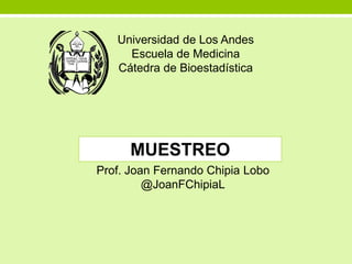 Universidad de Los Andes
Escuela de Medicina
Cátedra de Bioestadística
MUESTREO
Prof. Joan Fernando Chipia Lobo
@JoanFChipiaL
 