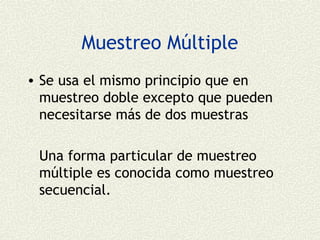 Muestreo Múltiple
• Se usa el mismo principio que en
  muestreo doble excepto que pueden
  necesitarse más de dos muestras

 Una forma particular de muestreo
 múltiple es conocida como muestreo
 secuencial.
 
