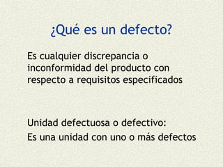 ¿Qué es un defecto?
Es cualquier discrepancia o
inconformidad del producto con
respecto a requisitos especificados



Unidad defectuosa o defectivo:
Es una unidad con uno o más defectos
 