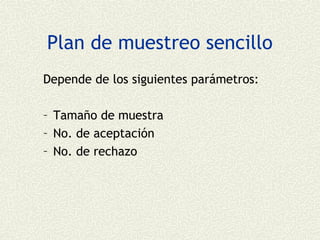 Plan de muestreo sencillo
Depende de los siguientes parámetros:

– Tamaño de muestra
– No. de aceptación
– No. de rechazo
 