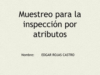 Muestreo para la
 inspección por
    atributos

Nombre:   EDGAR ROJAS CASTRO
 