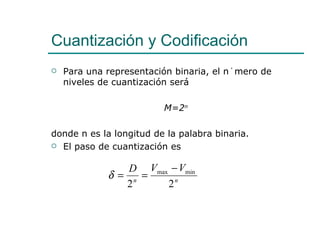 Cuantización y Codificación Para una representación binaria, el número de niveles de cuantización será  M=2 n donde n es la longitud de la palabra binaria. El paso de cuantización es 