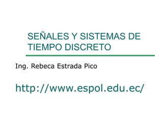 SEÑALES Y SISTEMAS DE TIEMPO DISCRETO  Ing. Rebeca Estrada Pico http://www.espol.edu.ec/ 