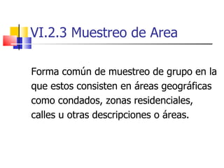 VI.2.3 Muestreo de Area Forma común de muestreo de grupo en la que estos consisten en áreas geográficas como condados, zonas residenciales,  calles u otras descripciones o áreas.  