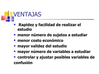 VENTAJAS Rapidez y facilidad de realizar el estudio menor número de sujetos a estudiar menor costo económico mayor validez del estudio mayor número de variables a estudiar controlar y ajustar posibles variables de confusión 