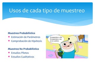 Usos de cada tipo de muestreo 
Muestreo Probabilístico 
Estimación de Parámetros 
Comprobación de Hipótesis 
Muestreo No Probabilístico 
Estudios Pilotos 
Estudios Cualitativos 
 