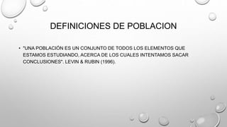 DEFINICIONES DE POBLACION
• "UNA POBLACIÓN ES UN CONJUNTO DE TODOS LOS ELEMENTOS QUE
ESTAMOS ESTUDIANDO, ACERCA DE LOS CUALES INTENTAMOS SACAR
CONCLUSIONES". LEVIN & RUBIN (1996).
 