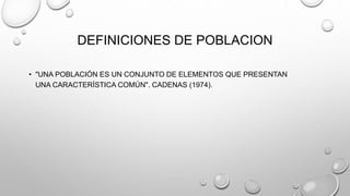 DEFINICIONES DE POBLACION
• "UNA POBLACIÓN ES UN CONJUNTO DE ELEMENTOS QUE PRESENTAN
UNA CARACTERÍSTICA COMÚN". CADENAS (1974).
 