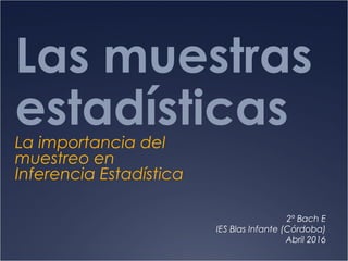 Las muestras
estadísticasLa importancia del
muestreo en
Inferencia Estadística
2º Bach E
IES Blas Infante (Córdoba)
Abril 2016
 