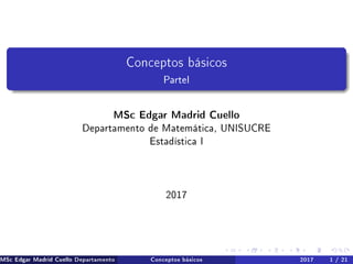 Conceptos básicos
ParteI
MSc Edgar Madrid Cuello
Departamento de Matemática, UNISUCRE
Estadística I
2017
MSc Edgar Madrid ...