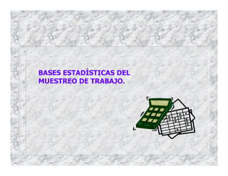 BASES ESTADÍSTICAS DEL
MUESTREO DE TRABAJO.
 