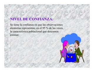 NIVEL DE CONFIANZA.
Se tiene la confianza en que las observaciones
aleatorias representan, en el 95 % de las veces,
la característica poblacional que deseamos
estimar.
 