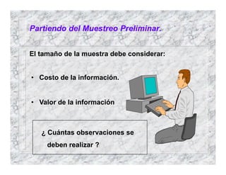 Partiendo del Muestreo Preliminar.
El tamaño de la muestra debe considerar:
• Costo de la información.
• Valor de la información
¿ Cuántas observaciones se
deben realizar ?
 