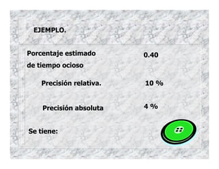 EJEMPLO.
Porcentaje estimado
de tiempo ocioso
0.40
Precisión relativa. 10 %
Precisión absoluta 4 %
Se tiene:
 