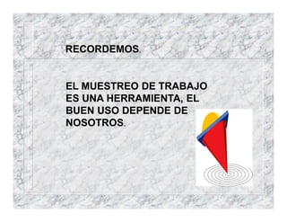RECORDEMOS.
EL MUESTREO DE TRABAJO
ES UNA HERRAMIENTA, EL
BUEN USO DEPENDE DE
NOSOTROS.
 