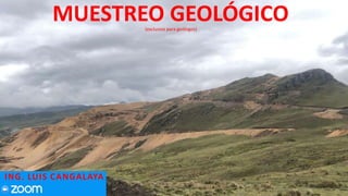 MUESTREO GEOLÓGICO
(exclusivo para geólogos)
ING. LUIS CANGALAYA
 
