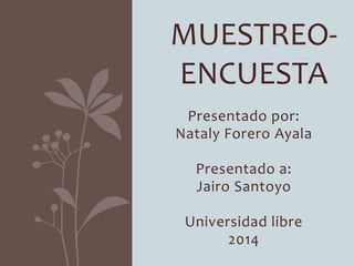 MUESTREO-ENCUESTA 
Presentado por: 
Nataly Forero Ayala 
Presentado a: 
Jairo Santoyo 
Universidad libre 
2014 
 